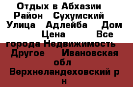 Отдых в Абхазии  › Район ­ Сухумский  › Улица ­ Адлейба  › Дом ­ 298 › Цена ­ 500 - Все города Недвижимость » Другое   . Ивановская обл.,Верхнеландеховский р-н